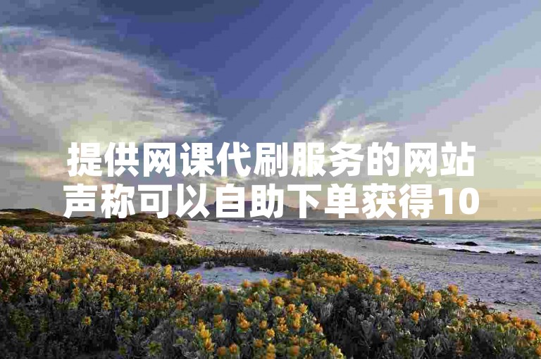 提供网课代刷服务的网站声称可以自助下单获得1000个赞。