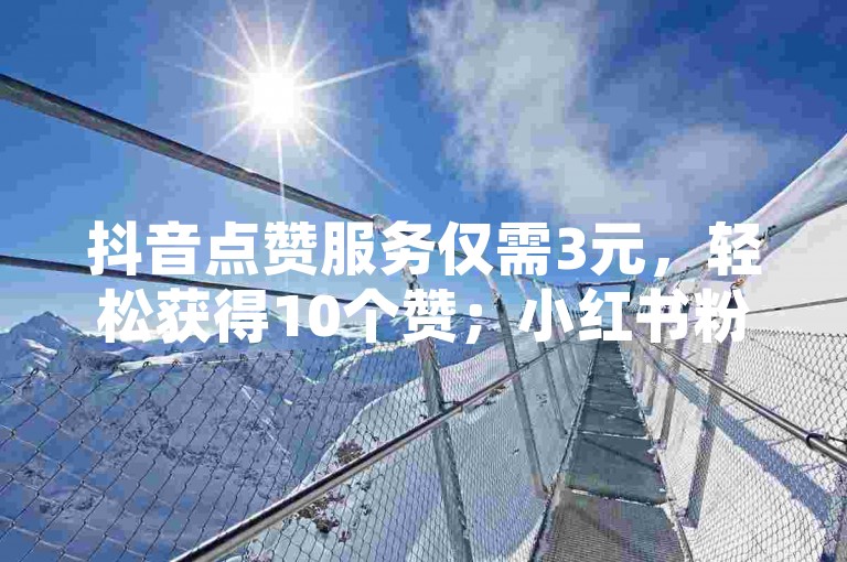 抖音点赞服务仅需3元，轻松获得10个赞；小红书粉丝增长平台，1000粉只需3元，助力您的社交影响力飙升。