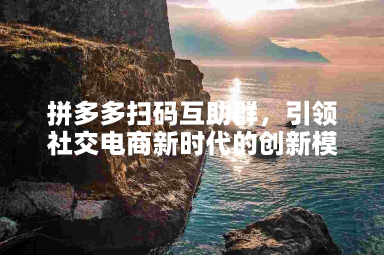 拼多多扫码互助群，引领社交电商新时代的创新模式。