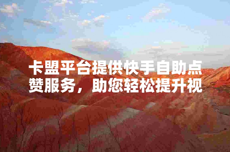 卡盟平台提供快手自助点赞服务，助您轻松提升视频热度。