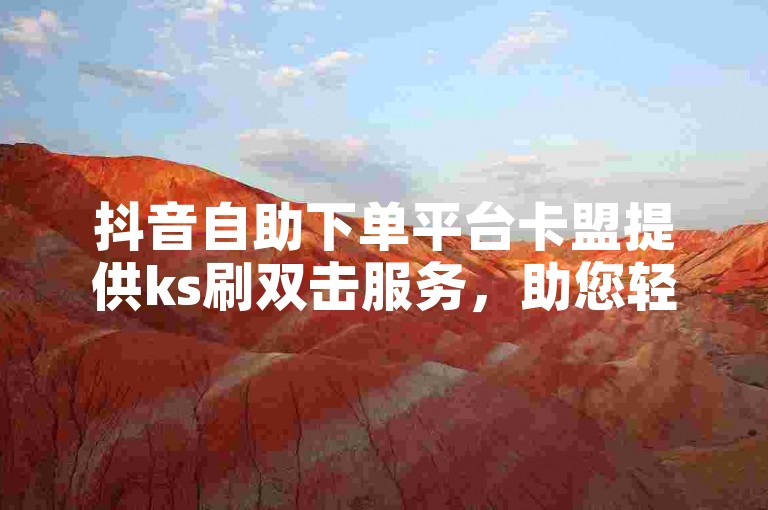 抖音自助下单平台卡盟提供ks刷双击服务，助您轻松提升视频热度。