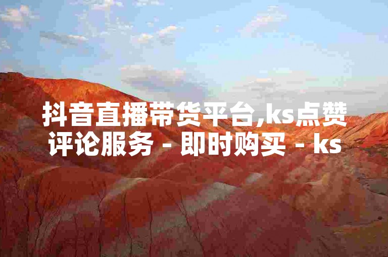 抖音直播带货平台,ks点赞评论服务 - 即时购买 - ks互动一千点赞