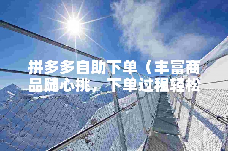 拼多多自助下单（丰富商品随心挑，下单过程轻松自如）