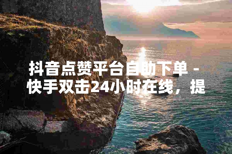 抖音点赞平台自助下单 - 快手双击24小时在线，提供便捷的服务体验。