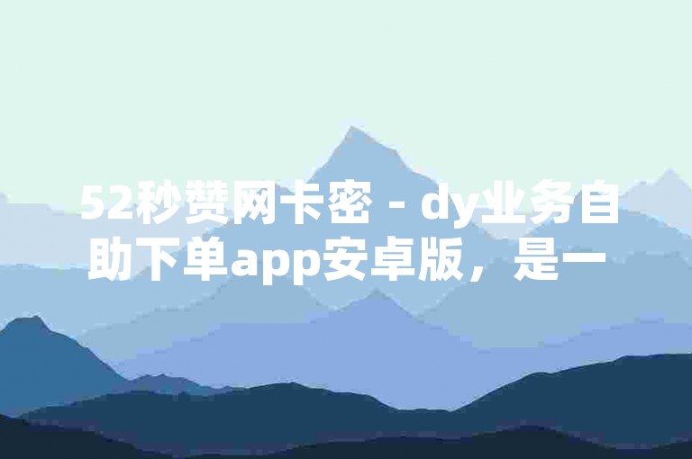 52秒赞网卡密 - dy业务自助下单app安卓版，是一款便捷的手机应用程序。