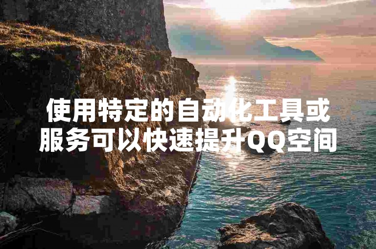 使用特定的自动化工具或服务可以快速提升QQ空间的点赞数。