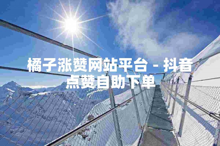 橘子涨赞网站平台 - 抖音点赞自助下单