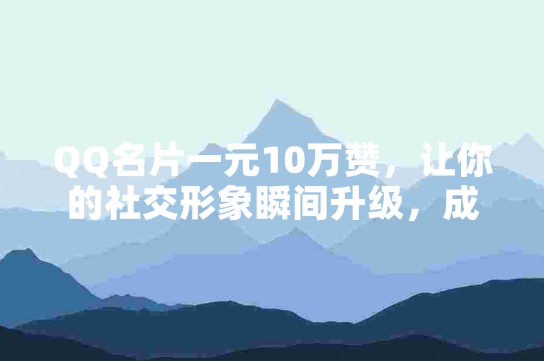 QQ名片一元10万赞，让你的社交形象瞬间升级，成为众人瞩目的焦点。