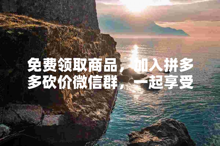 免费领取商品，加入拼多多砍价微信群，一起享受购物的乐趣。