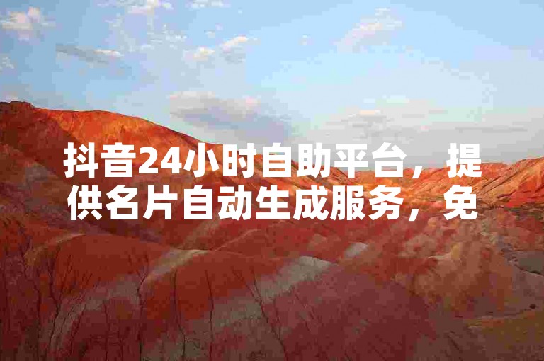 抖音24小时自助平台，提供名片自动生成服务，免费下单链接现已全面开放！
