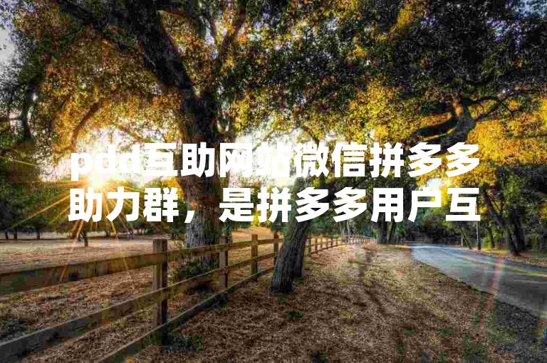 pdd互助网站微信拼多多助力群，是拼多多用户互相帮助、共同享受优惠的社交平台。