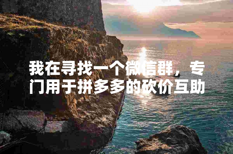 我在寻找一个微信群，专门用于拼多多的砍价互助，请问有谁知道这样的群聊吗？