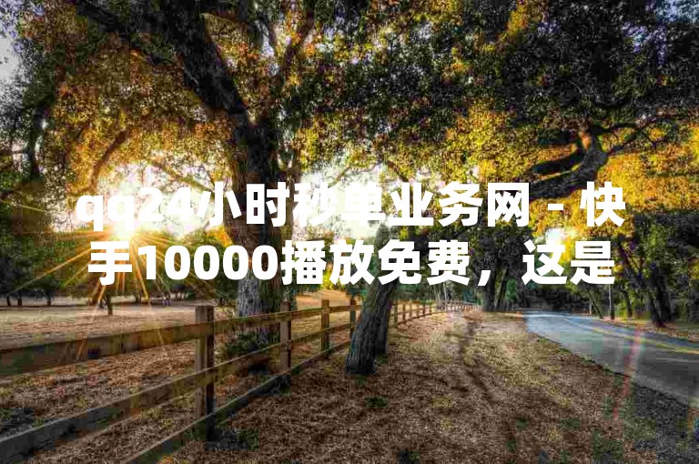 qq24小时秒单业务网 - 快手10000播放免费，这是一个提供快速增加视频播放量的平台。