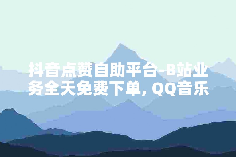 抖音点赞自助平台-B站业务全天免费下单, QQ音乐刷播放量
