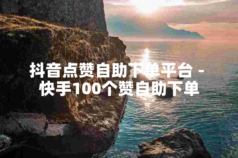 抖音点赞自助下单平台 - 快手100个赞自助下单
