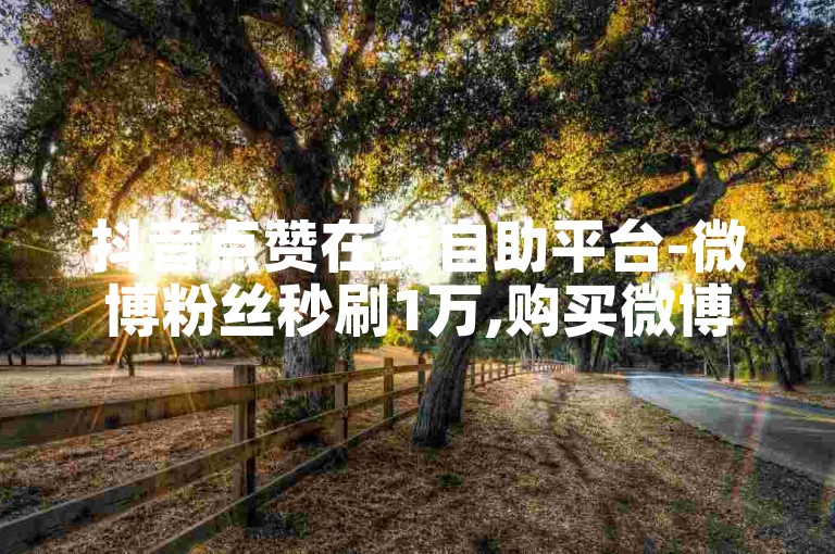 抖音点赞在线自助平台-微博粉丝秒刷1万,购买微博赞最优惠