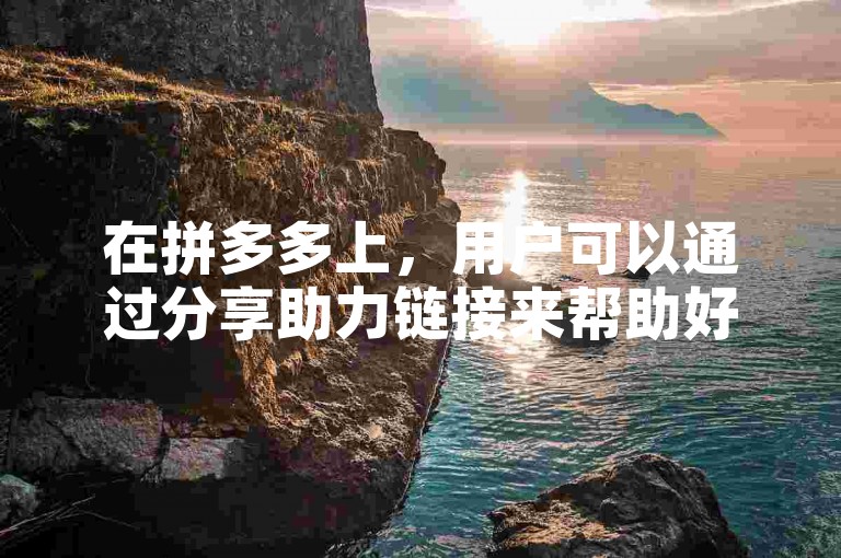 在拼多多上，用户可以通过分享助力链接来帮助好友获得优惠或参与活动。