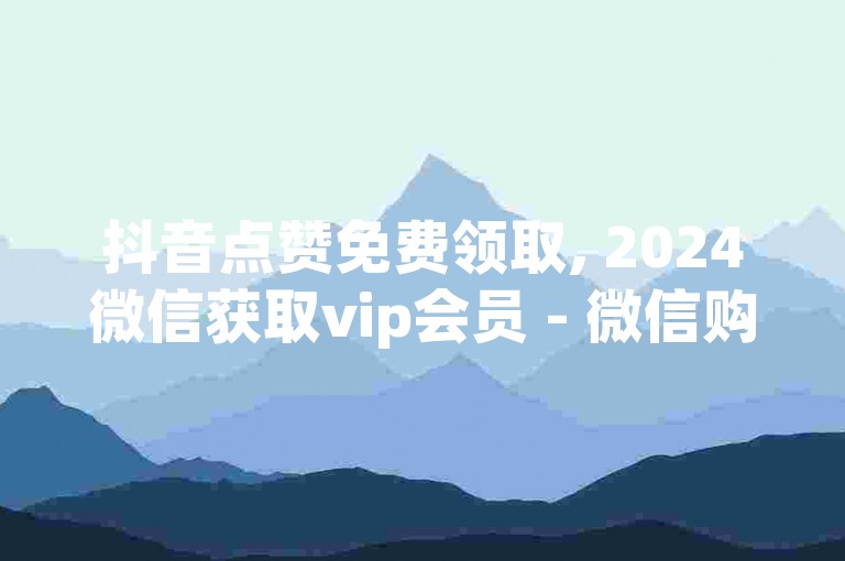 抖音点赞免费领取, 2024微信获取vip会员 - 微信购买粉丝平台入口 - 微博下单自助