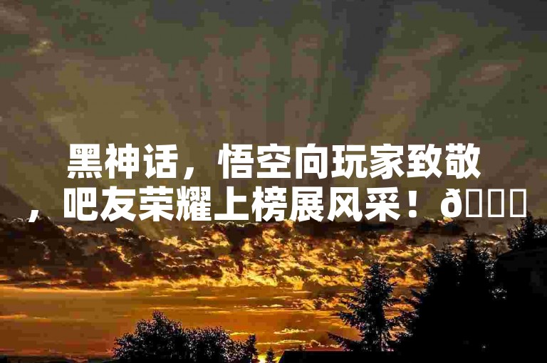 黑神话，悟空向玩家致敬，吧友荣耀上榜展风采！🎊