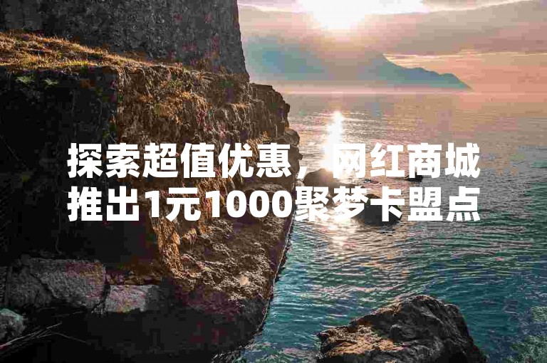 探索超值优惠，网红商城推出1元1000聚梦卡盟点数，专为抖音快手用户设计的点赞粉丝服务，让你的社交媒体影响力瞬间飙升！