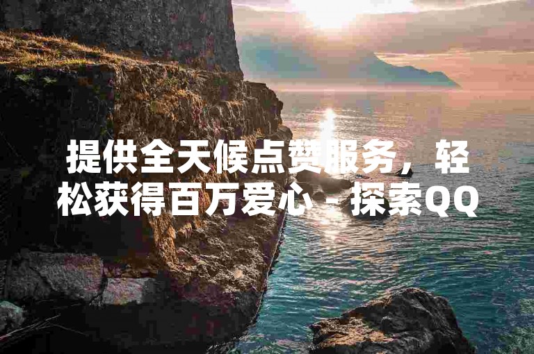 提供全天候点赞服务，轻松获得百万爱心 - 探索QQ空间免费访客增长的秘诀 - B站业务自助平台。