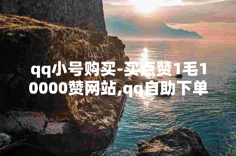 qq小号购买-买点赞1毛10000赞网站,qq自助下单