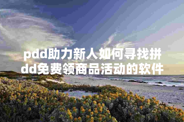 pdd助力新人如何寻找拼dd免费领商品活动的软件。