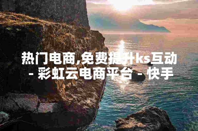 热门电商,免费提升ks互动 - 彩虹云电商平台 - 快手仅需一元即可获得100赞。
