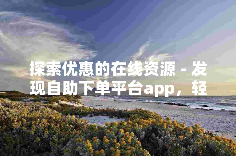 探索优惠的在线资源 - 发现自助下单平台app，轻松获取ks服务。