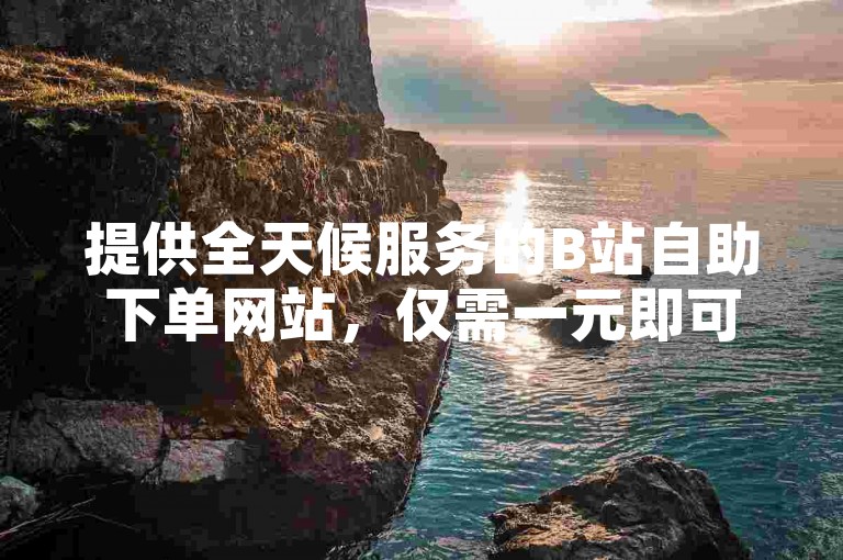 提供全天候服务的B站自助下单网站，仅需一元即可获得10个赞的ks业务代刷服务。