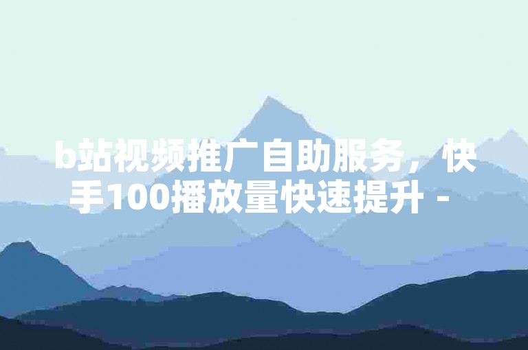b站视频推广自助服务，快手100播放量快速提升 - 快手免费5000播放量 - ks点赞立即生效