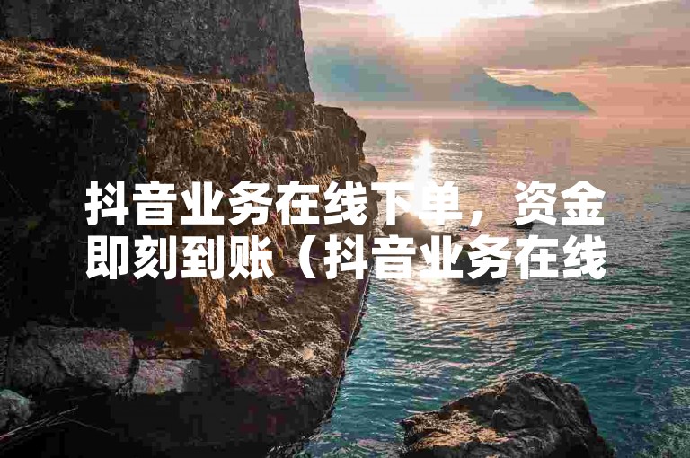 抖音业务在线下单，资金即刻到账（抖音业务在线支付快速到账服务）。