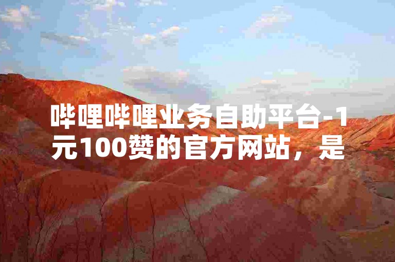 哔哩哔哩业务自助平台-1元100赞的官方网站，是用户获取视频点赞服务的便捷渠道。