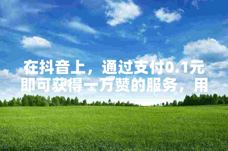 在抖音上，通过支付0.1元即可获得一万赞的服务，用户可以随时自助下单。