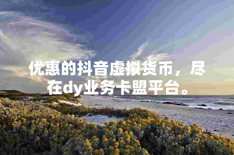 优惠的抖音虚拟货币，尽在dy业务卡盟平台。