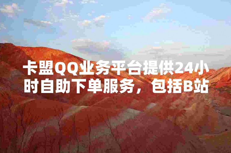 卡盟QQ业务平台提供24小时自助下单服务，包括B站关注、QQ刷访客量等业务。