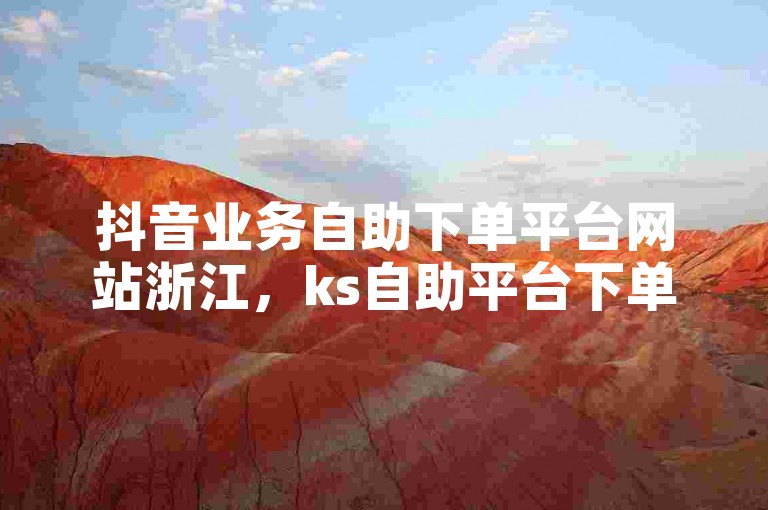 抖音业务自助下单平台网站浙江，ks自助平台下单低价是否可信？