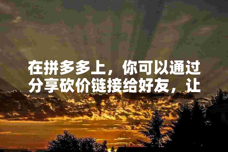 在拼多多上，你可以通过分享砍价链接给好友，让他们点击进入帮忙砍价，从而为你助力。