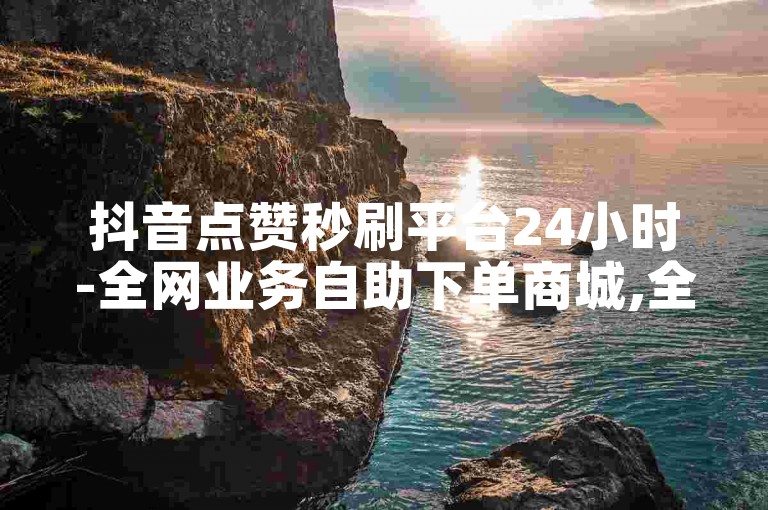 抖音点赞秒刷平台24小时-全网业务自助下单商城,全网业务自助下单商城