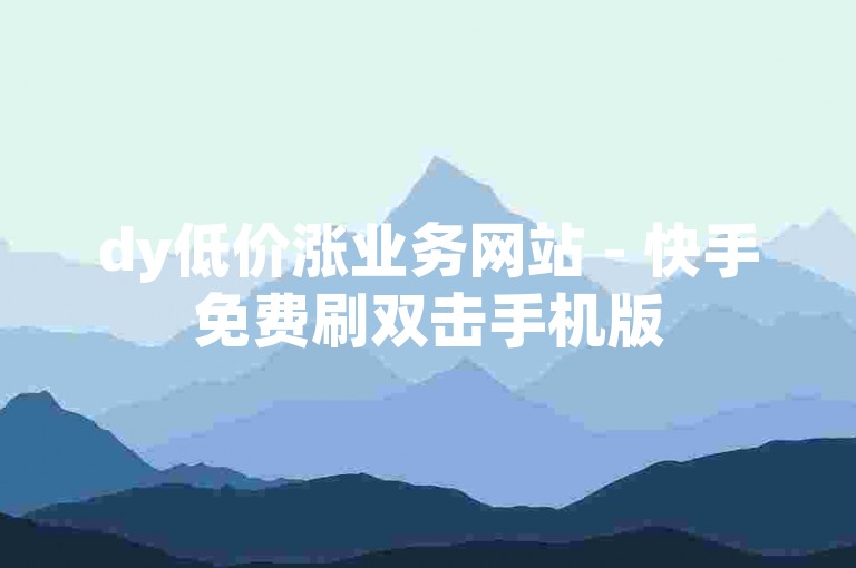 dy低价涨业务网站 - 快手免费刷双击手机版
