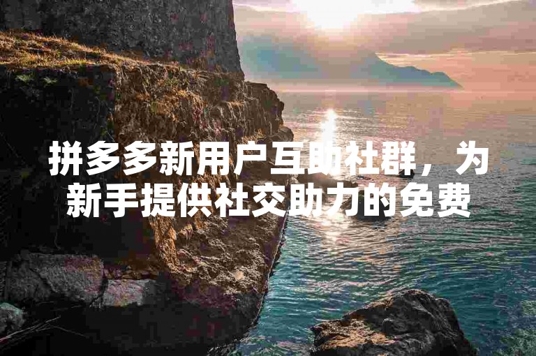 拼多多新用户互助社群，为新手提供社交助力的免费平台。