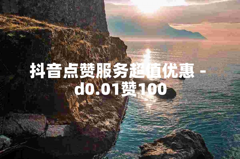 抖音点赞服务超值优惠 - d0.01赞100