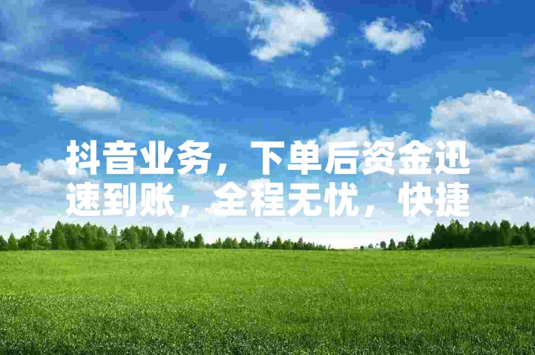 抖音业务，下单后资金迅速到账，全程无忧，快捷安全！