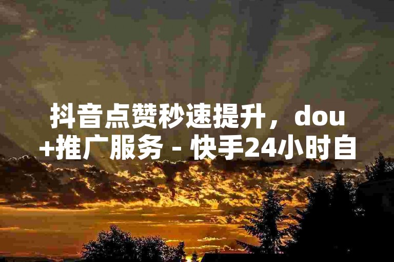 抖音点赞秒速提升，dou+推广服务 - 快手24小时自助下单系统 - 抖音粉丝快速增长工具免费惊喜上线！