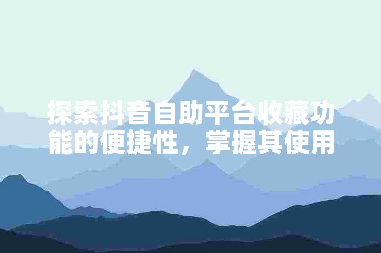 探索抖音自助平台收藏功能的便捷性，掌握其使用技巧以优化您的社交媒体体验。