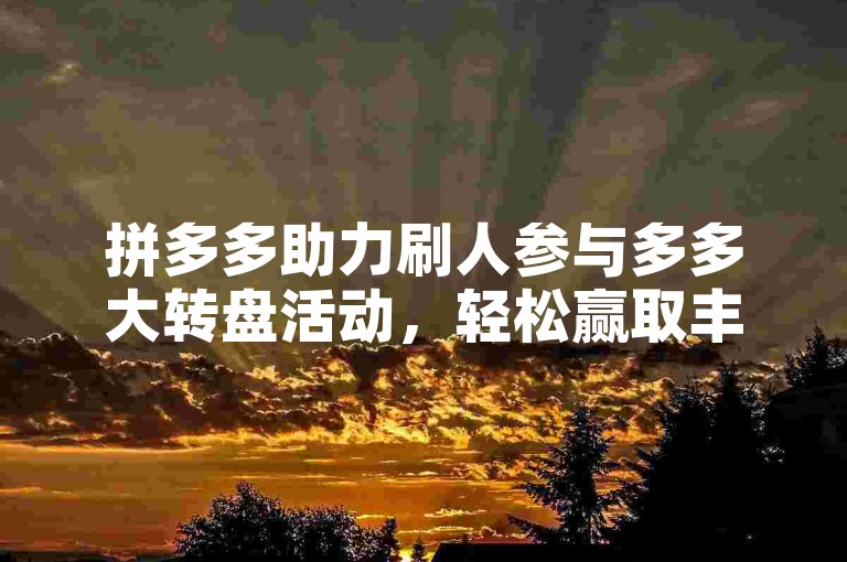 拼多多助力刷人参与多多大转盘活动，轻松赢取丰厚奖励。