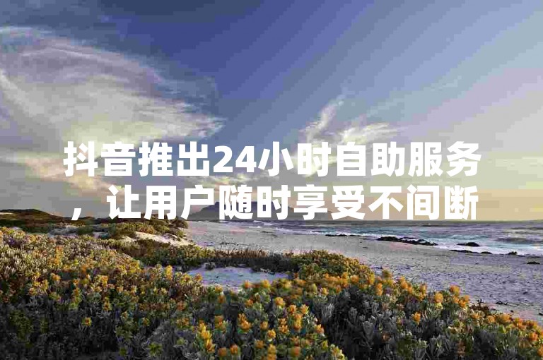 抖音推出24小时自助服务，让用户随时享受不间断的娱乐体验。