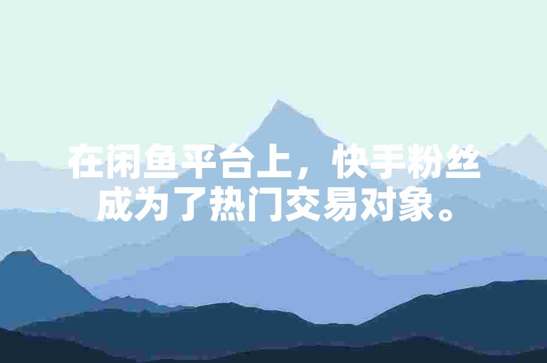 在闲鱼平台上，快手粉丝成为了热门交易对象。
