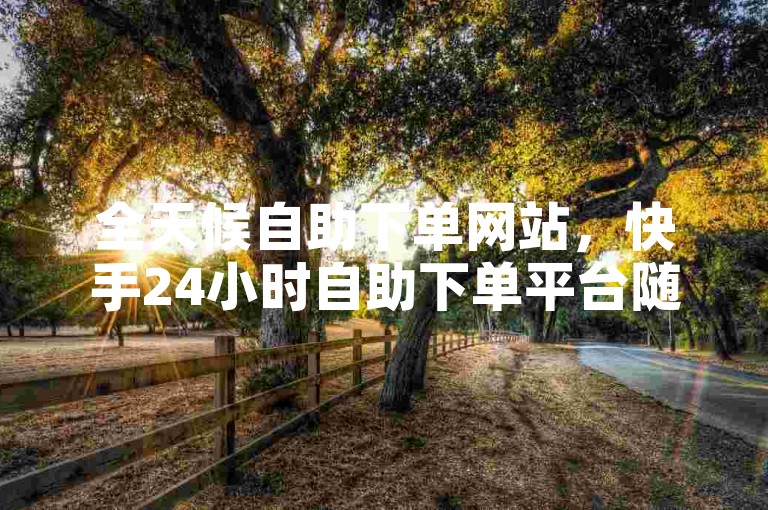 全天候自助下单网站，快手24小时自助下单平台随时为您服务。
