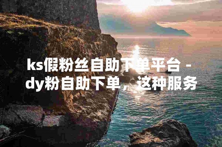 ks假粉丝自助下单平台 - dy粉自助下单，这种服务违反了社交平台的使用条款，可能导致账号被封禁。